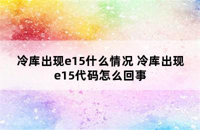 冷库出现e15什么情况 冷库出现e15代码怎么回事